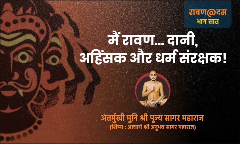 भाग सात : मैं रावण… दानी, अहिंसक और धर्म संरक्षक! – अंतर्मुखी मुनि पूज्य सागर महाराज