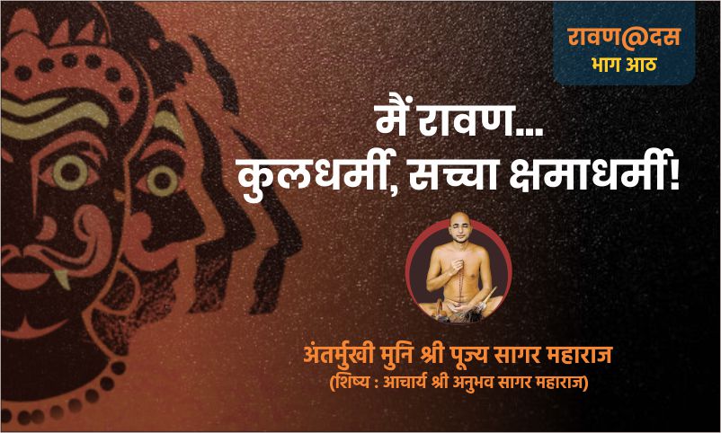 रावण – भाग आठ : मैं रावण… कुलधर्मी, सच्चा क्षमाधर्मी! – अंतर्मुखी मुनि पूज्य सागर महाराज