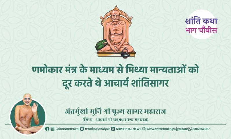 भाग चौबीस : णमोकार मंत्र के माध्यम से मिथ्या मान्यताओं को दूर करते थे आचार्य श्री शांतिसागर – अंतर्मुखी मुनि पूज्य सागर महाराज