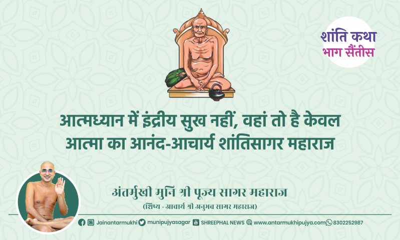 भाग सैंतीस : आत्मध्यान में इंद्रीय सुख नहीं, वहां तो है केवल आत्मा का आनंद-आचार्य शांतिसागर महाराज – अंतर्मुखी मुनि पूज्य सागर महाराज