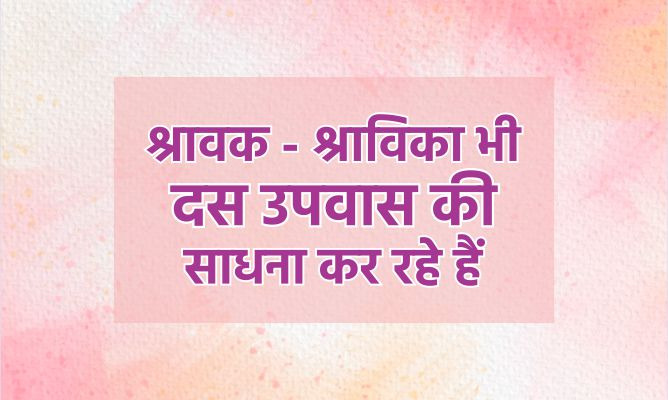 श्रावक – श्राविका भी दस उपवास की साधना कर रहे हैं
